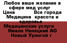 Любое ваше желание в сфере мед.услуг. › Цена ­ 1 100 - Все города Медицина, красота и здоровье » Медицинские услуги   . Ямало-Ненецкий АО,Новый Уренгой г.
